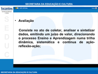 Avaliação Consiste no ato de coletar, analisar e sintetizar dados, emitindo um juízo de valor, direcionando o processo Ensino e Aprendizagem numa trilha dinâmica, sistemática e contínua de ação-reflexão-ação; 