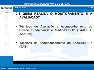 2.1 QUEM REALIZA O MONITORAMENTO E A AVALIAÇÃO? Técnicos de Avaliação e Acompanhamento do Ensino Fundamental e Médio/SEDUC (TAAEF E TAAEM); Técnicos de Acompanhamento da Escola/DRE`s (TAE); 