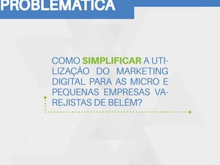 PROBLEMÁTICA
COMO SIMPLIFICAR A UTI-
LIZAÇÃO DO MARKETING
DIGITAL PARA AS MICRO E
PEQUENAS EMPRESAS VA-
REJISTAS DE BELÉM?
 