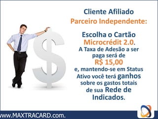 Cliente Afiliado
Parceiro Independente:
   Escolha o Cartão
   Microcrédit 2.0.
  A Taxa de Adesão a ser
       paga será de
        R$ 15,00
 e, mantendo-se em Status
  Ativo você terá ganhos
    sobre os gastos totais
      de sua Rede de
        Indicados.
 