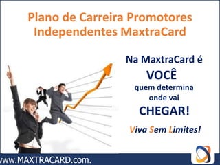 Plano de Carreira Promotores
 Independentes MaxtraCard

                Na MaxtraCard é
                     VOCÊ
                  quem determina
                     onde vai
                   CHEGAR!
                 Viva Sem Limites!
 