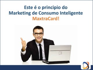 Este é o principio do
Marketing de Consumo Inteligente
          MaxtraCard!
 