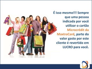 É isso mesmo!!! Sempre
         que uma pessoa
       indicada por você
         utilizar o cartão
          Microcrédit da
   MaxtraCard, parte do
     valor gasto por este
  cliente é revertido em
       LUCRO para você.
 