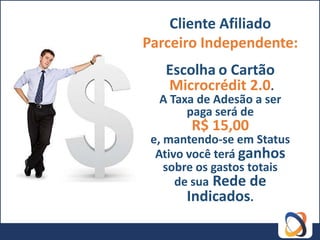 Cliente Afiliado
Parceiro Independente:
   Escolha o Cartão
   Microcrédit 2.0.
  A Taxa de Adesão a ser
       paga será de
        R$ 15,00
 e, mantendo-se em Status
  Ativo você terá ganhos
    sobre os gastos totais
      de sua Rede de
        Indicados.
 