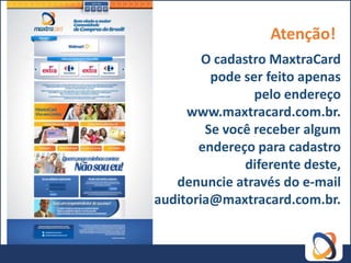 Atenção!
        O cadastro MaxtraCard
         pode ser feito apenas
                pelo endereço
     www.maxtracard.com.br.
        Se você receber algum
       endereço para cadastro
              diferente deste,
   denuncie através do e-mail
auditoria@maxtracard.com.br.
 