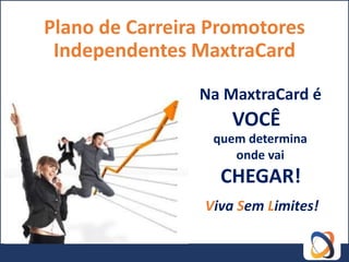 Plano de Carreira Promotores
 Independentes MaxtraCard

                Na MaxtraCard é
                     VOCÊ
                  quem determina
                     onde vai
                   CHEGAR!
                 Viva Sem Limites!
 