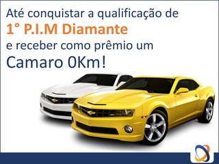 Até conquistar a qualificação de
1° P.I.M Diamante
e receber como prêmio um
Camaro 0Km!
 