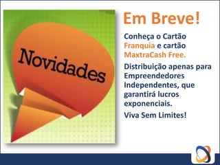 Em Breve!
Conheça o Cartão
Franquia e cartão
MaxtraCash Free.
Distribuição apenas para
Empreendedores
Independentes, que
garantirá lucros
exponenciais.
Viva Sem Limites!
 