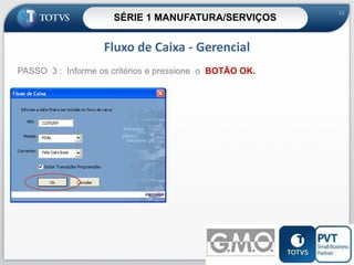 SÉRIE 1 MANUFATURA/SERVIÇOS

12

Fluxo de Caixa - Gerencial
PASSO 3 : Informe os critérios e pressione o BOTÃO OK.

12

 