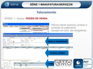 SÉRIE 1 MANUFATURA/SERVIÇOS

16

Faturamento
PASSO 1: Acesse PEDIDO DE VENDA.
Informe cliente (pessoa), produto e
condição de pagamento.
Campos em azul, são obrigatórios.

Dados do cliente/Pedido

Produtos vendidos

Condição de pagamento
16

 