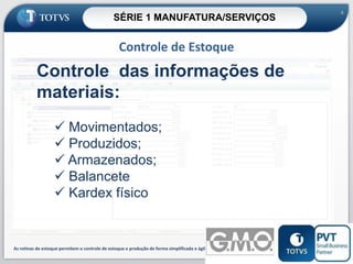 SÉRIE 1 MANUFATURA/SERVIÇOS

4

Controle de Estoque

Controle das informações de
materiais:
 Movimentados;
 Produzidos;
 Armazenados;
 Balancete
 Kardex físico

As rotinas de estoque permitem o controle de estoque e produção de forma simplificada e ágil.
4

 