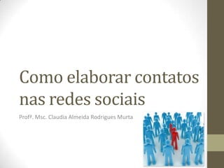 Como elaborar contatos nas redes sociais Profª. Msc. Claudia Almeida Rodrigues Murta  