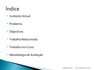  Contexto Actual
 Problema
 Objectivos
 Trabalho Relacionado
 Trabalho em Curso
 Metodologia de Avaliação
myESIG 2010 . 10-12 fevereiro 2010
 