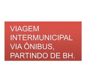 VIAGEM
INTERMUNICIPAL
VIA ÔNIBUS,
PARTINDO DE BH.
 