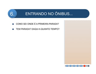 6.        ENTRANDO NO ÔNIBUS...

!   COMO SEI ONDE É A PRIMEIRA PARADA?

!   TEM PARADA? DAQUI A QUANTO TEMPO?
 