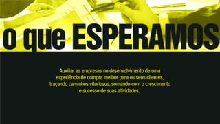 Auxiliar as empresas no desenvolvimento de uma
experiência de compra melhor para os seus clientes,
traçando caminhos vitoriosos, somando com o crescimento
e sucesso de suas atividades.
 