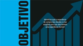 Identificar qual a experiência
de compra dos clientes e criar
soluções para que eles tenham
uma experiência incrível!
 