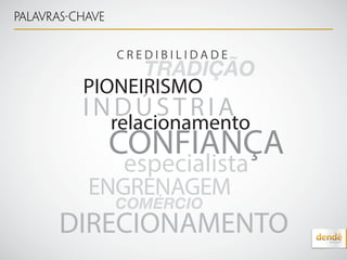 Palavras-chave
TRADIÇÃO
CONFIANÇA
PIONEIRISMO
relacionamento
DIRECIONAMENTO
INDÚSTRIA
especialista
ENGRENAGEM
C R E D I B I L I D A D E
COMÉRCIO
 