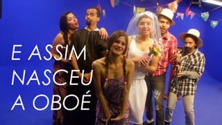 E ASSIM
NASCEU
A OBOÉ
 