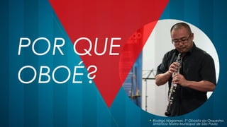 POR QUE
OBOÉ?
 Rodrigo Nagamori, 1º Oboista da Orquestra
Sinfônica Teatro Municipal de São Paulo
 