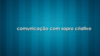 comunicação com sopro criativocomunicação com sopro criativo
 