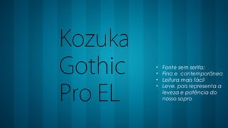 Kozuka
Gothic
Pro EL
• Fonte sem serifa:
• Fina e contemporânea
• Leitura mais fácil
• Leve, pois representa a
leveza e potência do
nosso sopro
 