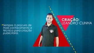 Sempre à procura de
mais conhecimento e
técnica para criação
publicitária.
CRIAÇÃO:
LEANDRO CUNHA
 