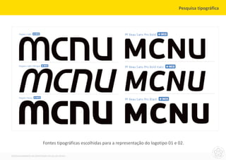 Pesquisa tipográfica




                         Fontes tipográficas escolhidas para a representação do logotipo 01 e 02.

DESENVOLVIMENTO DA IDENTIDADE VISUAL DO MCNU
 