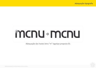 Adequação tipografia




                                        Adequação das hastes letra “m” logotipo proposta 01.




DESENVOLVIMENTO DA IDENTIDADE VISUAL DO MCNU
 