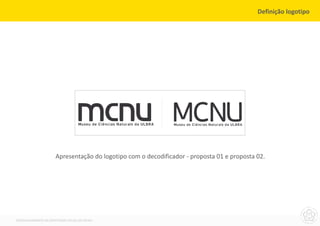 Definição logotipo




                      Apresentação do logotipo com o decodificador - proposta 01 e proposta 02.




DESENVOLVIMENTO DA IDENTIDADE VISUAL DO MCNU
 