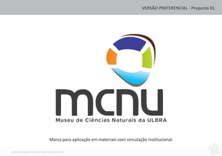 VERSÃO PREFERENCIAL - Proposta 01




                                    Museu de Ciências Naturais da ULBRA

                               Marca para aplicação em materiais com vinculação institucional.

DESENVOLVIMENTO DA IDENTIDADE VISUAL DO MCNU
 