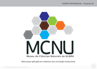 VERSÃO PREFERENCIAL - Proposta 02




                                         Museu de Ciências Naturais da ULBRA
                               Marca para aplicação em materiais com vinculação institucional.

DESENVOLVIMENTO DA IDENTIDADE VISUAL DO MCNU
 