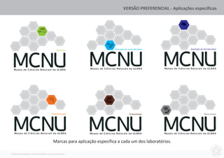 VERSÃO PREFERENCIAL - Aplicações específicas




                                     Botânica                       Zoologia de Invertebrados                    Zoologia de Vertebrados




  Museu de Ciências Naturais da ULBRA               Museu de Ciências Naturais da ULBRA         Museu de Ciências Naturais da ULBRA




                                 Paleontologia                                   Arqueologia                                 Mineralogia




  Museu de Ciências Naturais da ULBRA               Museu de Ciências Naturais da ULBRA         Museu de Ciências Naturais da ULBRA

                                  Marcas para aplicação específica a cada um dos laboratórios.

DESENVOLVIMENTO DA IDENTIDADE VISUAL DO MCNU
 
