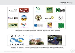 ETAPA 03 - Análises




                             Identidade visual de instituições similares nacionais e internacionais.




                  Instituição modelo - identidade visual do museu argentino Bernardino Rivadavia.

DESENVOLVIMENTO DA IDENTIDADE VISUAL DO MCNU
 