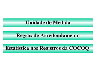 Unidade de MedidaUnidade de Medida
Regras de ArredondamentoRegras de Arredondamento
Estatística nos Registros da COCOQEstatística nos Registros da COCOQ
 