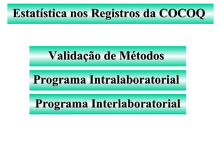 Programa IntralaboratorialPrograma Intralaboratorial
Programa InterlaboratorialPrograma Interlaboratorial
Validação de MétodosValidação de Métodos
Estatística nos Registros da COCOQEstatística nos Registros da COCOQ
 