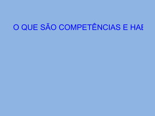 O QUE SÃO COMPETÊNCIAS E HABILIDADES? 