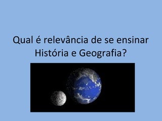 Qual é relevância de se ensinar História e Geografia? 