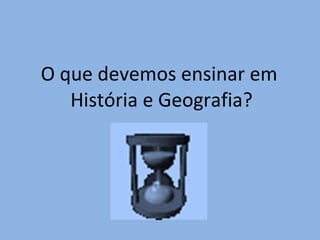 O que devemos ensinar em  História e Geografia? 