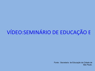 VÍDEO:SEMINÁRIO DE EDUCAÇÃO EM HISTÓRIA E GEOGRAFIA Fonte : Secretaria  de Educação da Cidade de São Paulo. 