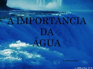 A IMPORTÂNCIA 
DA 
ÁGUA 
Por Marcia Marli 
 