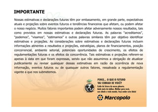 IMPORTANTE
Nossas estimativas e declarações futuras têm por embasamento, em grande parte, expectativas
atuais e projeções sobre eventos futuros e tendências financeiras que afetam, ou podem afetar
o nosso negócio. Muitos fatores importantes podem afetar adversamente nossos resultados, tais
como previstos em nossas estimativas e declarações futuras. As palavras “acreditamos”,
“podemos”, “visamos”, “estimamos” e outras palavras similares têm por objetivo identificar
estimativas e projeções. As considerações sobre estimativas e declarações futuras incluem
informações atinentes a resultados e projeções, estratégias, planos de financiamentos, posição
concorrencial, ambiente setorial, potenciais oportunidades de crescimento, os efeitos de
regulamentações futuras e os efeitos da concorrência. Tais estimativas e projeções referem-se
apenas à data em que foram expressas, sendo que não assumimos a obrigação de atualizar
publicamente ou revisar quaisquer dessas estimativas em razão da ocorrência de nova
informação, eventos futuros ou de quaisquer outros fatores, ressalvada a regulamentação
vigente a que nos submetemos.
 