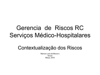 Gerencia de Riscos RC
Serviços Médico-Hospitalares
Contextualização dos Riscos
Marcos Lucio de Moura e
Souza
Março, 2016
 