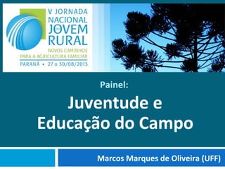 Marcos Marques de Oliveira (UFF)
Painel:
Juventude e
Educação do Campo
 