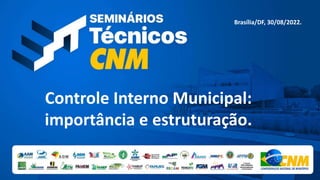 Controle Interno Municipal:
importância e estruturação.
Brasília/DF, 30/08/2022.
 