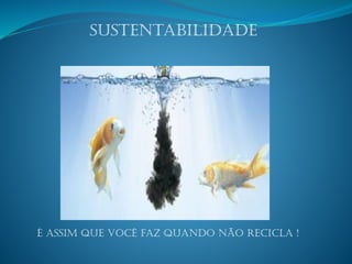 Sustentabilidade
É assim que você faz quando Não recicla !
 