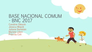 BASE NACIONAL COMUM
- BNC 2017
Caroline Olescki
Jessica Wojcik
Juliane Danielski
Mariele Liberi
Prísicila Coli
 