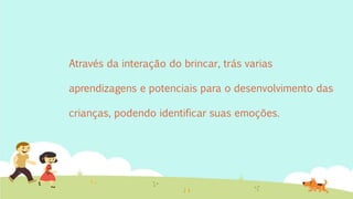 Através da interação do brincar, trás varias
aprendizagens e potenciais para o desenvolvimento das
crianças, podendo identificar suas emoções.
 