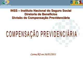 INSS – Instituto Nacional do Seguro SocialDiretoria de BenefíciosDivisão de Compensação Previdenciária COMPENSAÇÃO PREVIDENCIÁRIA Carmo/RJ em 26/05/2011 