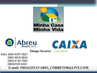 Thiago Tavares  – Casa fácil Cel.:  (084) 8707 3821 (084) 9916 8634 (084) 8132 7563 (084)9149 4452 E-mail: THIAGOTAVARES_CORRETOR@LIVE.COM 
